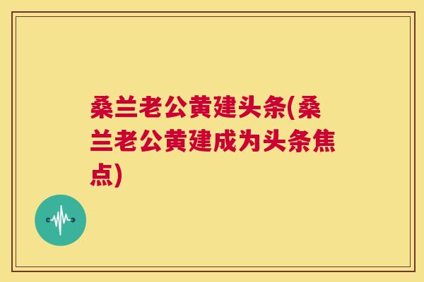 桑兰老公黄建头条(桑兰老公黄建成为头条焦点) 桑兰老公黄建头条(桑兰老公黄建成为头条焦点)