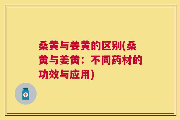 桑黄与姜黄的区别(桑黄与姜黄：不同药材的功效与应用)