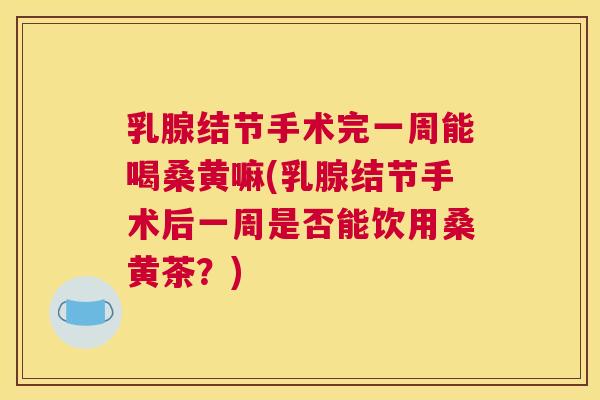 乳腺结节手术完一周能喝桑黄嘛(乳腺结节手术后一周是否能饮用桑黄茶?) 乳腺结节手术完一周能喝桑黄嘛(乳腺结节手术后一周是否能饮用桑黄茶?)