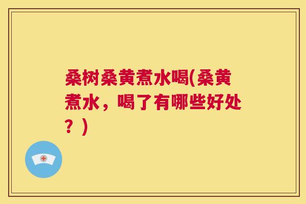 桑树桑黄煮水喝(桑黄煮水,喝了有哪些好处?) 桑树桑黄煮水喝(桑黄煮水,喝了有哪些好处?)