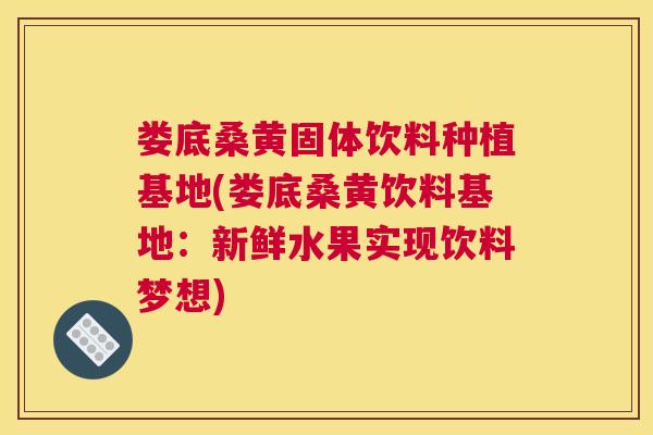 娄底桑黄固体饮料种植基地(娄底桑黄饮料基地:新鲜水果实现饮料梦想) 娄底桑黄固体饮料种植基地(娄底桑黄饮料基地:新鲜水果实现饮料梦想)
