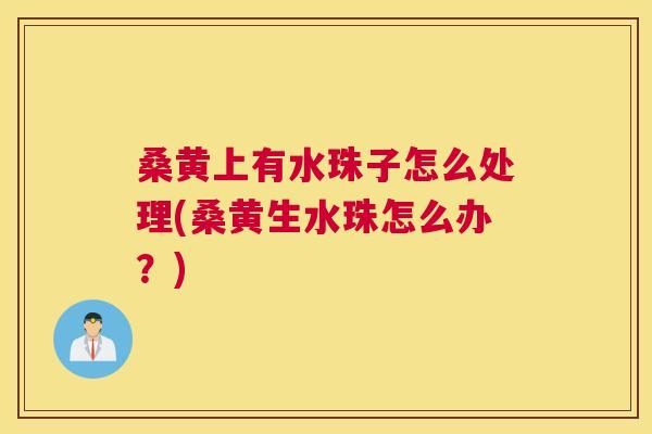 桑黄上有水珠子怎么处理(桑黄生水珠怎么办?) 桑黄上有水珠子怎么处理(桑黄生水珠怎么办?)