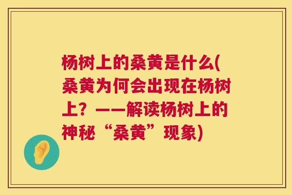 杨树上的桑黄是什么(桑黄为何会出现在杨树上?——解读杨树上的神秘“桑黄”现象) 杨树上的桑黄是什么(桑黄为何会出现在杨树上?——解读杨树上的神秘“桑黄”现象)