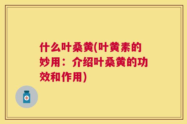 什么叶桑黄(叶黄素的妙用:介绍叶桑黄的功效和作用) 什么叶桑黄(叶黄素的妙用:介绍叶桑黄的功效和作用)