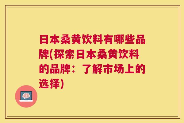 日本桑黄饮料有哪些品牌(探索日本桑黄饮料的品牌:了解市场上的选择) 日本桑黄饮料有哪些品牌(探索日本桑黄饮料的品牌:了解市场上的选择)