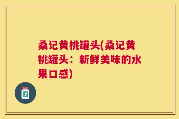 桑记黄桃罐头(桑记黄桃罐头:新鲜美味的水果口感) 桑记黄桃罐头(桑记黄桃罐头:新鲜美味的水果口感)