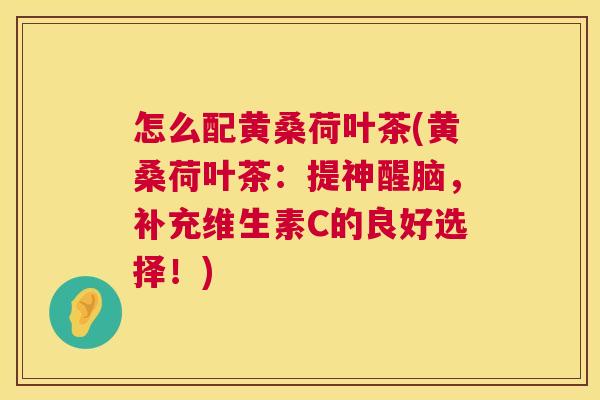 怎么配黄桑荷叶茶(黄桑荷叶茶:提神醒脑,补充维生素C的良好选择!) 怎么配黄桑荷叶茶(黄桑荷叶茶:提神醒脑,补充维生素C的良好选择!)
