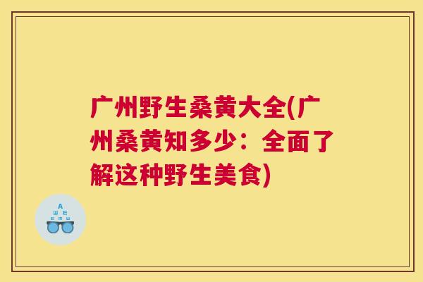 广州野生桑黄大全(广州桑黄知多少:全面了解这种野生美食) 广州野生桑黄大全(广州桑黄知多少:全面了解这种野生美食)