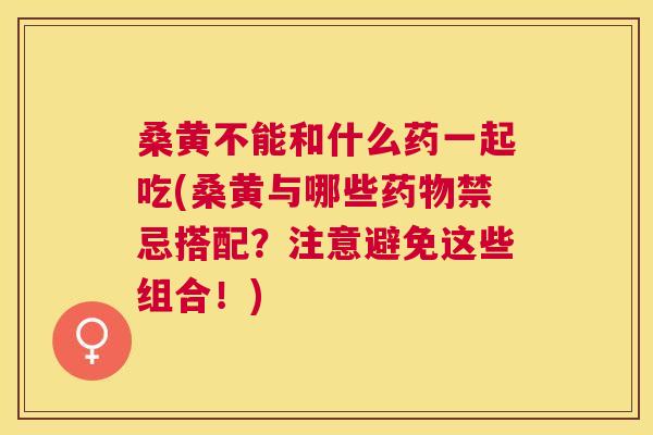 桑黄不能和什么药一起吃(桑黄与哪些禁忌搭配?注意避免这些组合!) 桑黄不能和什么药一起吃(桑黄与哪些禁忌搭配?注意避免这些组合!)