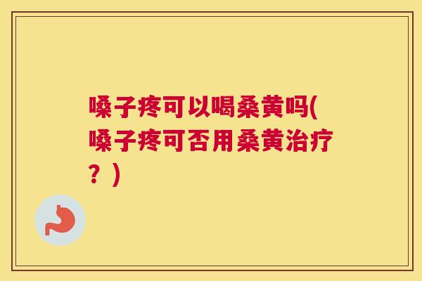 嗓子疼可以喝桑黄吗(嗓子疼可否用桑黄?) 嗓子疼可以喝桑黄吗(嗓子疼可否用桑黄?)