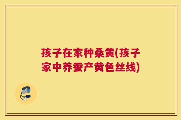孩子在家种桑黄(孩子家中养蚕产黄色丝线) 孩子在家种桑黄(孩子家中养蚕产黄色丝线)