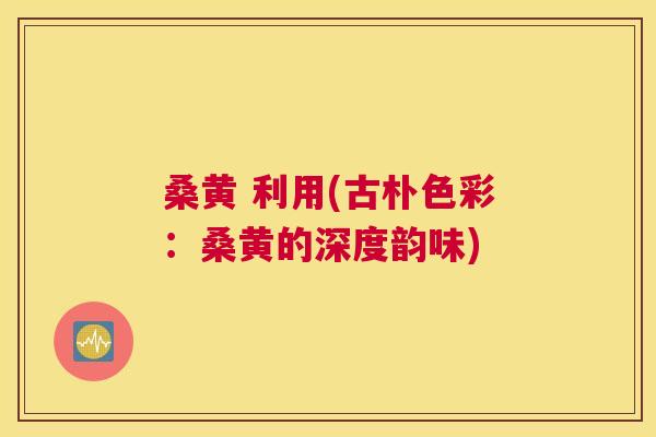 桑黄 利用(古朴色彩:桑黄的深度韵味) 桑黄 利用(古朴色彩:桑黄的深度韵味)