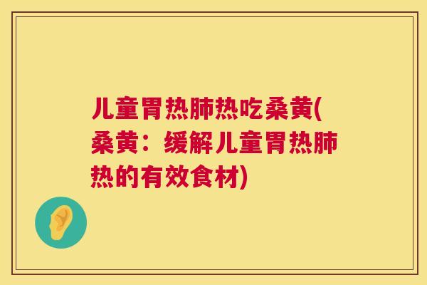 儿童胃热热吃桑黄(桑黄:缓解儿童胃热热的有效食材) 儿童胃热热吃桑黄(桑黄:缓解儿童胃热热的有效食材)