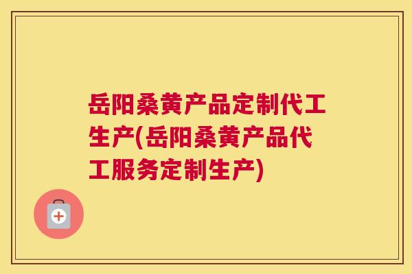 岳阳桑黄产品定制代工生产(岳阳桑黄产品代工服务定制生产) 岳阳桑黄产品定制代工生产(岳阳桑黄产品代工服务定制生产)