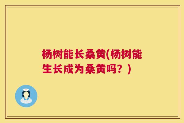 杨树能长桑黄(杨树能生长成为桑黄吗?) 杨树能长桑黄(杨树能生长成为桑黄吗?)