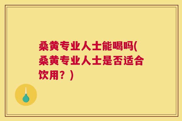桑黄专业人士能喝吗(桑黄专业人士是否适合饮用?) 桑黄专业人士能喝吗(桑黄专业人士是否适合饮用?)