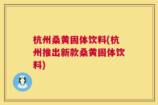 杭州桑黄固体饮料(杭州推出新款桑黄固体饮料) 杭州桑黄固体饮料(杭州推出新款桑黄固体饮料)