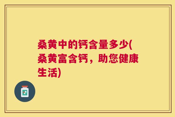 桑黄中的钙含量多少(桑黄富含钙,助您健康生活) 桑黄中的钙含量多少(桑黄富含钙,助您健康生活)