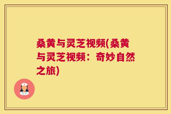 桑黄与灵芝视频(桑黄与灵芝视频:奇妙自然之旅) 桑黄与灵芝视频(桑黄与灵芝视频:奇妙自然之旅)
