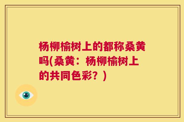 杨柳榆树上的都称桑黄吗(桑黄:杨柳榆树上的共同色彩?) 杨柳榆树上的都称桑黄吗(桑黄:杨柳榆树上的共同色彩?)