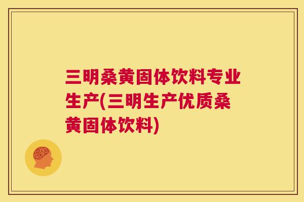 三明桑黄固体饮料专业生产(三明生产优质桑黄固体饮料) 三明桑黄固体饮料专业生产(三明生产优质桑黄固体饮料)