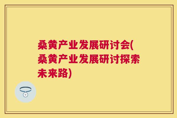 桑黄产业发展研讨会(桑黄产业发展研讨探索未来路) 桑黄产业发展研讨会(桑黄产业发展研讨探索未来路)
