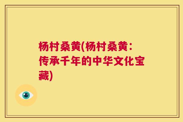 杨村桑黄(杨村桑黄:传承千年的中华文化宝藏) 杨村桑黄(杨村桑黄:传承千年的中华文化宝藏)