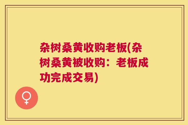 杂树桑黄收购老板(杂树桑黄被收购:老板成功完成交易) 杂树桑黄收购老板(杂树桑黄被收购:老板成功完成交易)