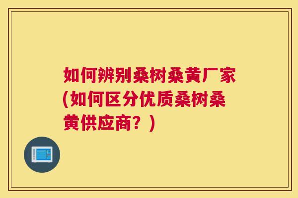 如何辨别桑树桑黄厂家(如何区分优质桑树桑黄供应商?) 如何辨别桑树桑黄厂家(如何区分优质桑树桑黄供应商?)