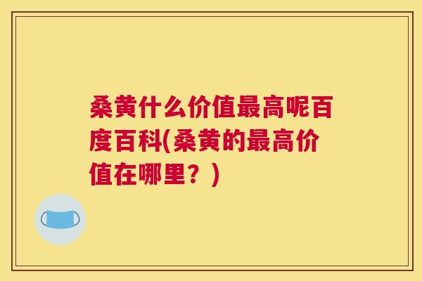 桑黄什么价值高呢百度百科(桑黄的高价值在哪里?) 桑黄什么价值高呢百度百科(桑黄的高价值在哪里?)