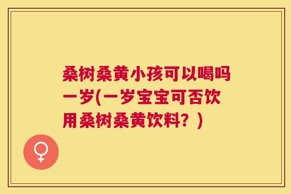 桑树桑黄小孩可以喝吗一岁(一岁宝宝可否饮用桑树桑黄饮料?) 桑树桑黄小孩可以喝吗一岁(一岁宝宝可否饮用桑树桑黄饮料?)