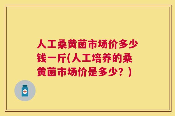 人工桑黄菌市场价多少钱一斤(人工培养的桑黄菌市场价是多少?) 人工桑黄菌市场价多少钱一斤(人工培养的桑黄菌市场价是多少?)