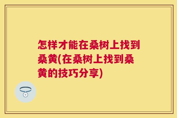怎样才能在桑树上找到桑黄(在桑树上找到桑黄的技巧分享) 怎样才能在桑树上找到桑黄(在桑树上找到桑黄的技巧分享)