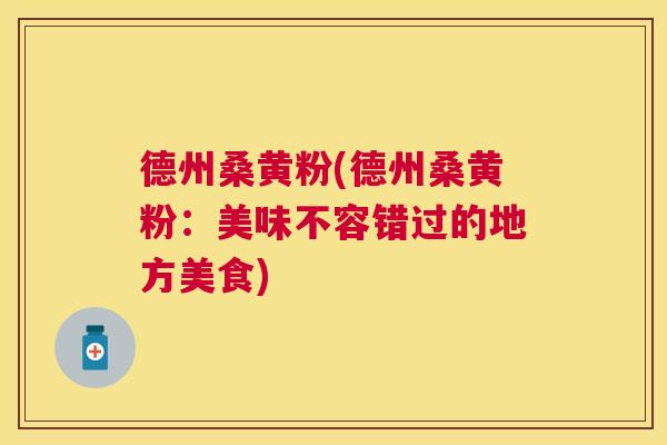 德州桑黄粉(德州桑黄粉:美味不容错过的地方美食) 德州桑黄粉(德州桑黄粉:美味不容错过的地方美食)