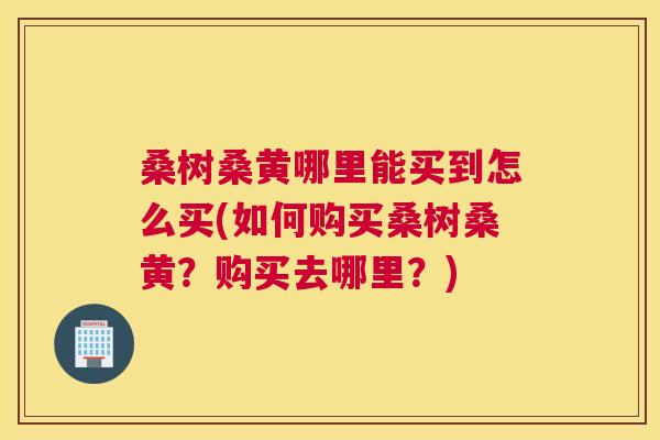 桑树桑黄哪里能买到怎么买(如何购买桑树桑黄?购买去哪里?) 桑树桑黄哪里能买到怎么买(如何购买桑树桑黄?购买去哪里?)