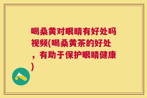 喝桑黄对眼睛有好处吗视频(喝桑黄茶的好处,有助于保护眼睛健康) 喝桑黄对眼睛有好处吗视频(喝桑黄茶的好处,有助于保护眼睛健康)