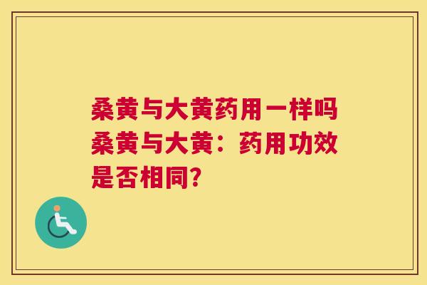 桑黄与大黄药用一样吗桑黄与大黄:药用功效是否相同? 桑黄与大黄药用一样吗桑黄与大黄:药用功效是否相同?