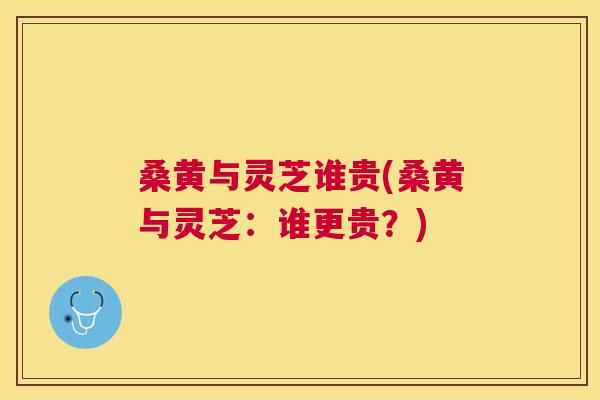 桑黄与灵芝谁贵(桑黄与灵芝:谁更贵?) 桑黄与灵芝谁贵(桑黄与灵芝:谁更贵?)