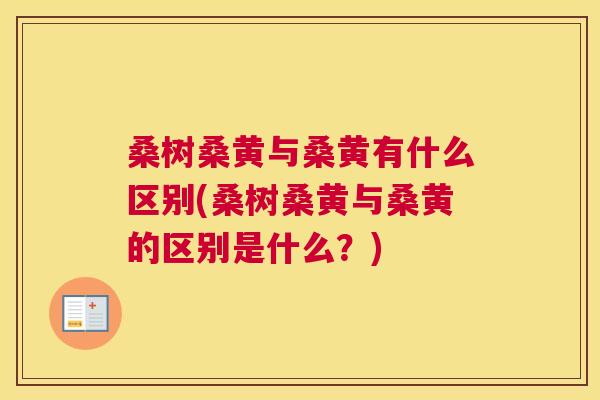 桑树桑黄与桑黄有什么区别(桑树桑黄与桑黄的区别是什么?) 桑树桑黄与桑黄有什么区别(桑树桑黄与桑黄的区别是什么?)