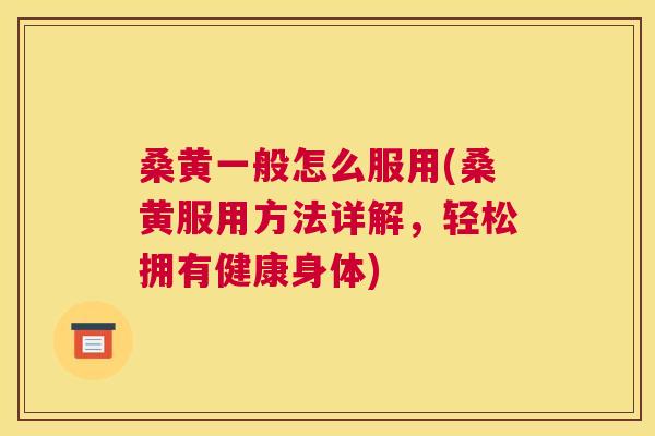 桑黄一般怎么服用(桑黄服用方法详解,轻松拥有健康身体) 桑黄一般怎么服用(桑黄服用方法详解,轻松拥有健康身体)