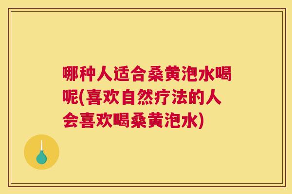 哪种人适合桑黄泡水喝呢(喜欢自然疗法的人会喜欢喝桑黄泡水) 哪种人适合桑黄泡水喝呢(喜欢自然疗法的人会喜欢喝桑黄泡水)