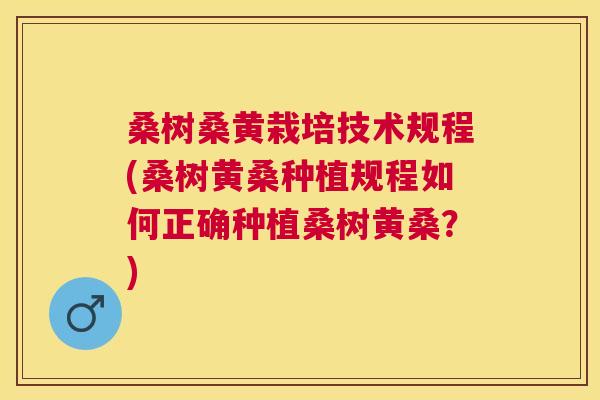 桑树桑黄栽培技术规程(桑树黄桑种植规程如何正确种植桑树黄桑?) 桑树桑黄栽培技术规程(桑树黄桑种植规程如何正确种植桑树黄桑?)