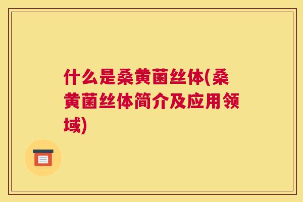 什么是桑黄菌丝体(桑黄菌丝体简介及应用领域) 什么是桑黄菌丝体(桑黄菌丝体简介及应用领域)