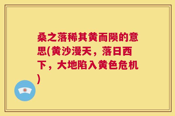 桑之落稀其黄而陨的意思(黄沙漫天,落日西下,大地陷入黄色危机) 桑之落稀其黄而陨的意思(黄沙漫天,落日西下,大地陷入黄色危机)