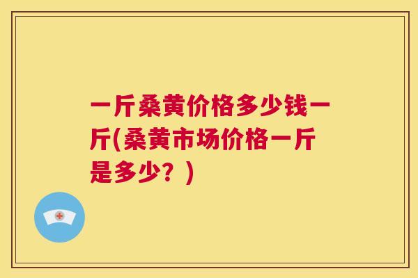 一斤桑黄价格多少钱一斤(桑黄市场价格一斤是多少?) 一斤桑黄价格多少钱一斤(桑黄市场价格一斤是多少?)