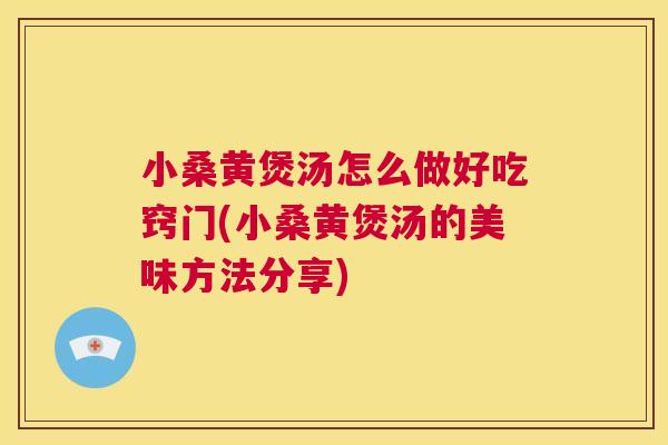 小桑黄煲汤怎么做好吃窍门(小桑黄煲汤的美味方法分享) 小桑黄煲汤怎么做好吃窍门(小桑黄煲汤的美味方法分享)