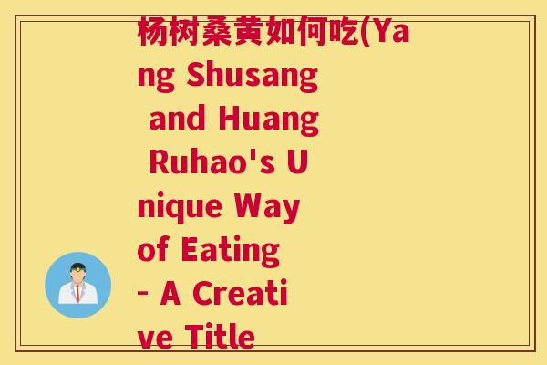 杨树桑黄如何吃(Yang Shusang and Huang Ruhao's Unique Way of Eating - A Creative Title 杨树桑黄如何吃(Yang Shusang and Huang Ruhao's Unique Way of Eating - A Creative Title
