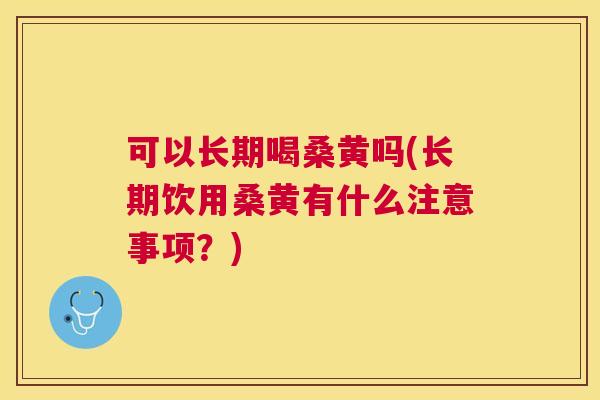 可以长期喝桑黄吗(长期饮用桑黄有什么注意事项?) 可以长期喝桑黄吗(长期饮用桑黄有什么注意事项?)