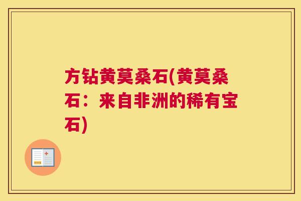 方钻黄莫桑石(黄莫桑石:来自非洲的稀有宝石) 方钻黄莫桑石(黄莫桑石:来自非洲的稀有宝石)