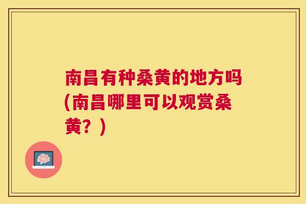南昌有种桑黄的地方吗(南昌哪里可以观赏桑黄?) 南昌有种桑黄的地方吗(南昌哪里可以观赏桑黄?)